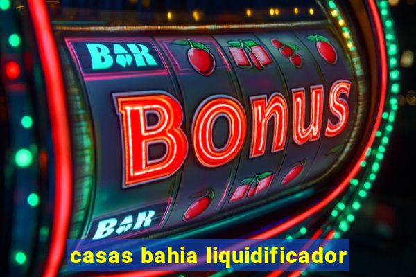 casas bahia liquidificador